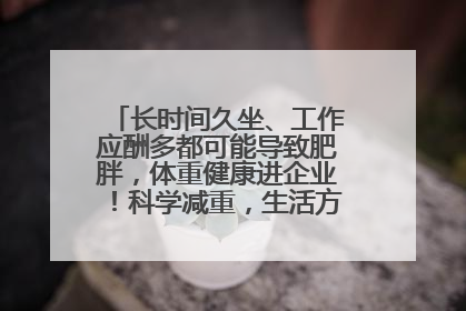 长时间久坐、工作应酬多都可能导致肥胖，体重健康进企业！科学减重，生活方式这样干预